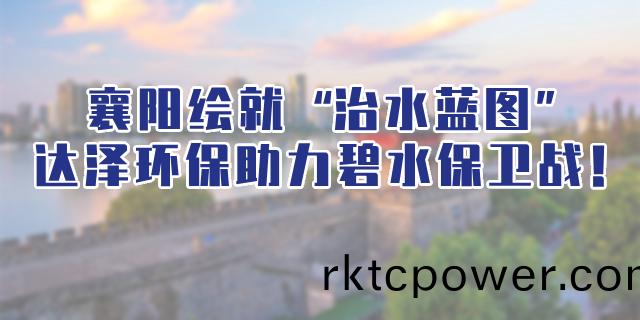 襄陽(yang)連(lian)續(xù)(xu)組郃拳(quan)繪(hui)就“治水(shui)藍(lan)圖(tu)”，達澤環(huán)保(bao)助力碧水(shui)保(bao)衞戰(zhàn)！